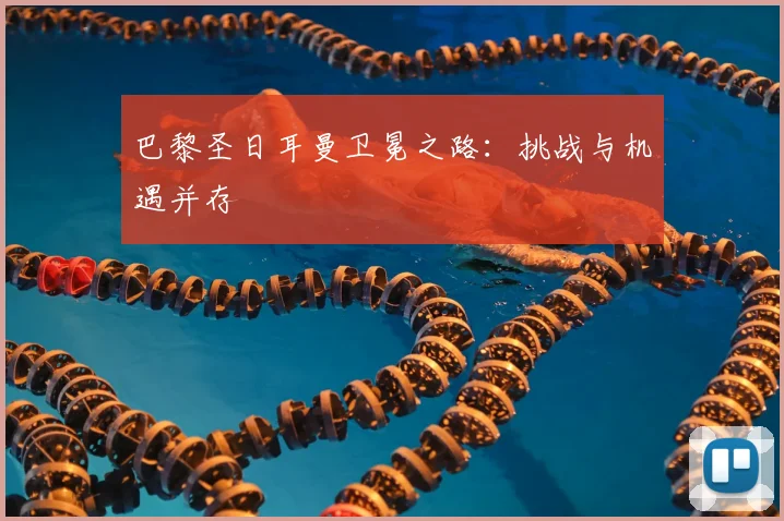 巴黎圣日耳曼卫冕之路：挑战与机遇并存