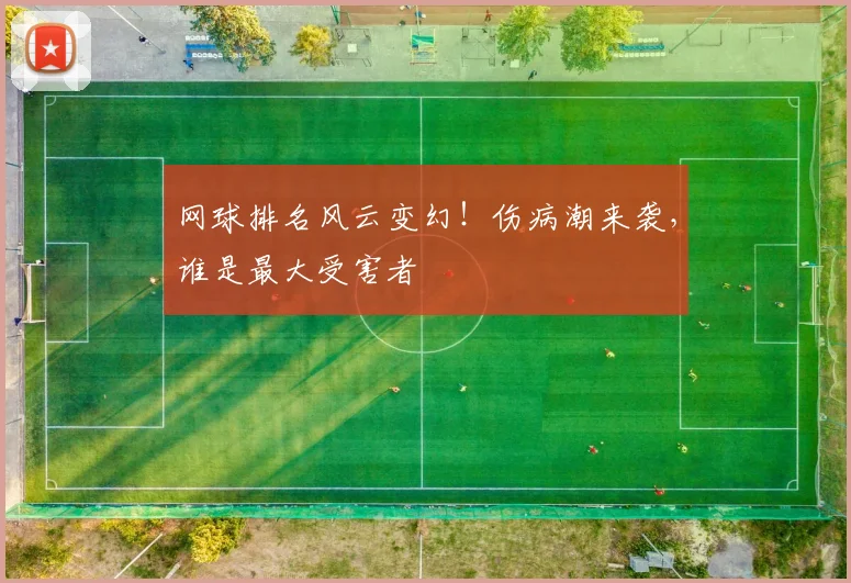 网球排名风云变幻!伤病潮来袭,谁是最大受害者