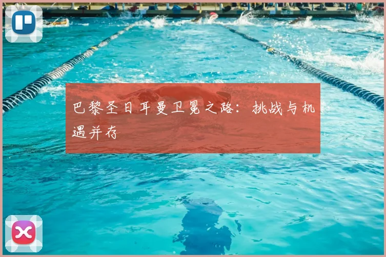 巴黎圣日耳曼卫冕之路:挑战与机遇并存