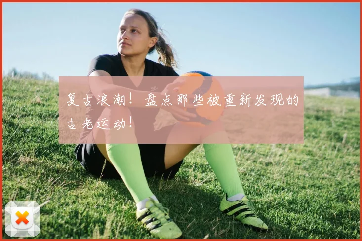 复古浪潮！盘点那些被重新发现的古老运动！
