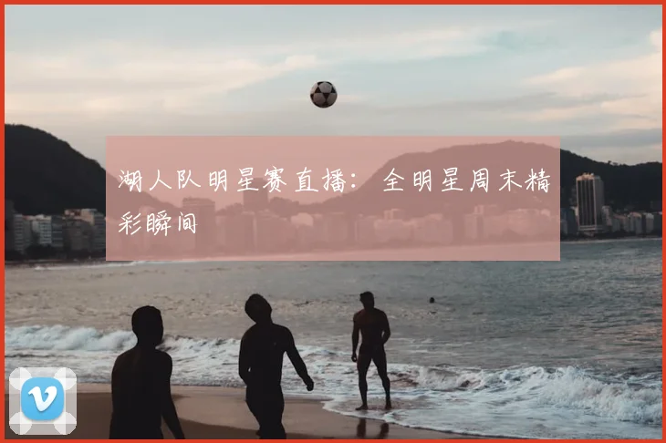 湖人队明星赛直播:全明星周末精彩瞬间