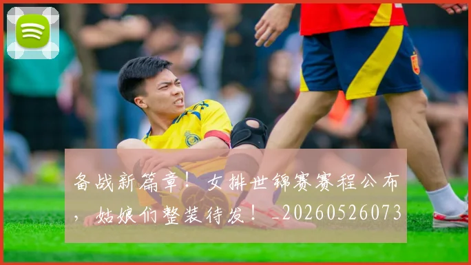 备战新篇章！女排世锦赛赛程公布，姑娘们整装待发！_20260526073510