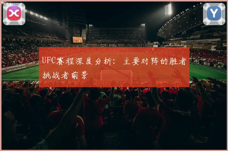 UFC赛程深度分析：主要对阵的胜者挑战者前景