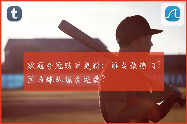 欧冠夺冠赔率更新：谁是最热门？黑马球队能否逆袭？