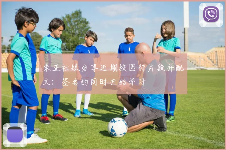 朱正社媒分享近期校园行片段并配文：签名的同时开始学习