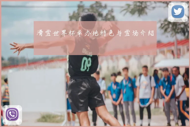 滑雪世界杯举办地特色与雪场介绍