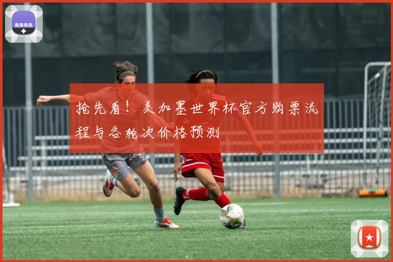 抢先看！美加墨世界杯官方购票流程与各轮次价格预测