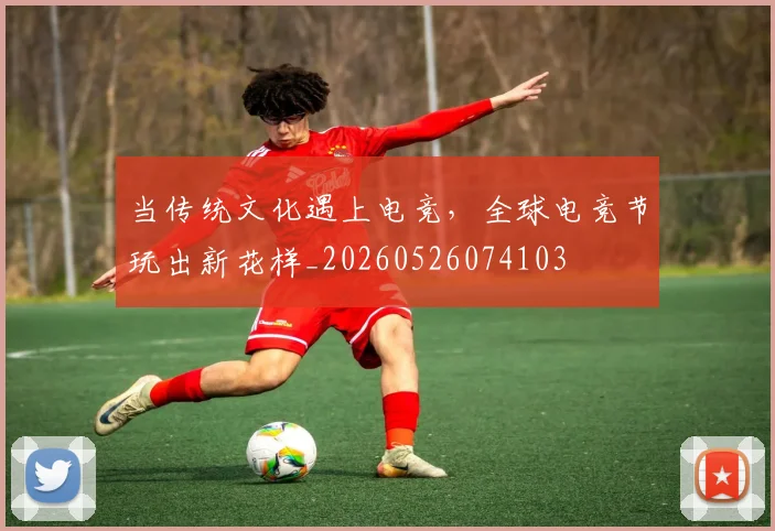 当传统文化遇上电竞，全球电竞节玩出新花样_20260526074103