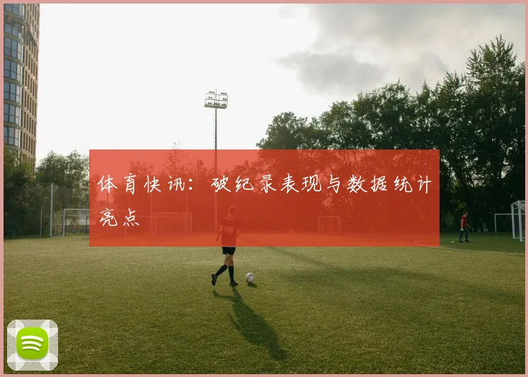 体育快讯:破纪录表现与数据统计亮点
