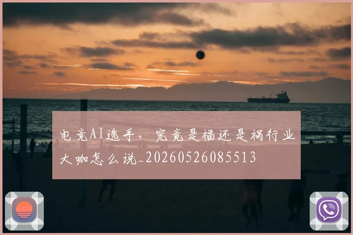 电竞AI选手，究竟是福还是祸行业大咖怎么说_20260526085513