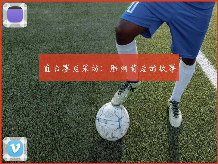 直击赛后采访:胜利背后的故事