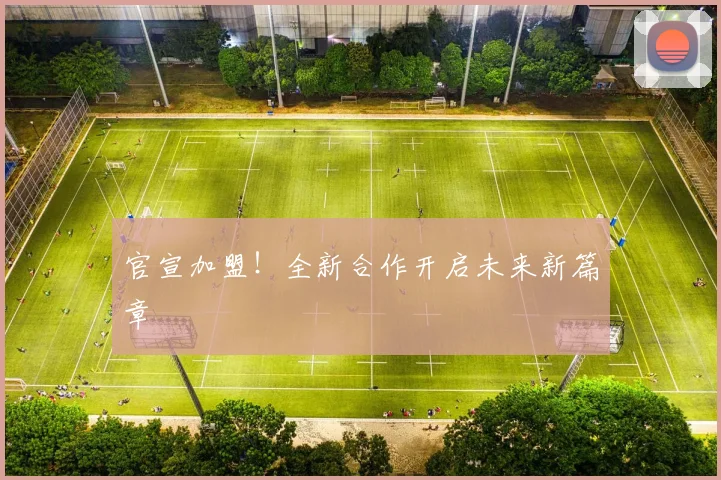 官宣加盟!全新合作开启未来新篇章