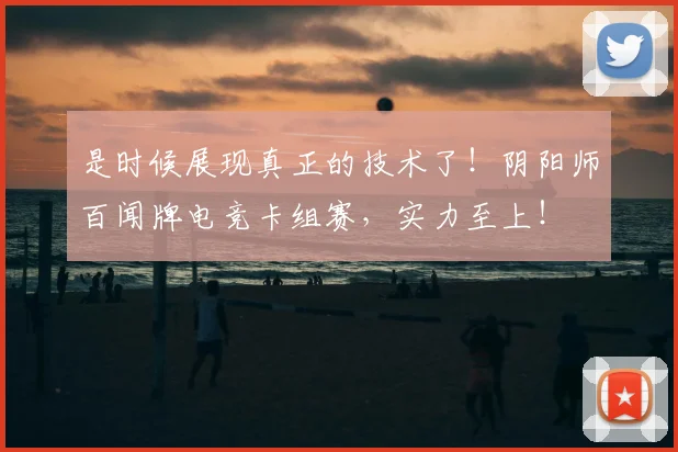 是时候展现真正的技术了!阴阳师百闻牌电竞卡组赛,实力至上!