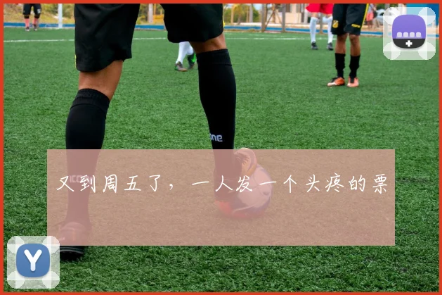 又到周五了,一人发一个头疼的票