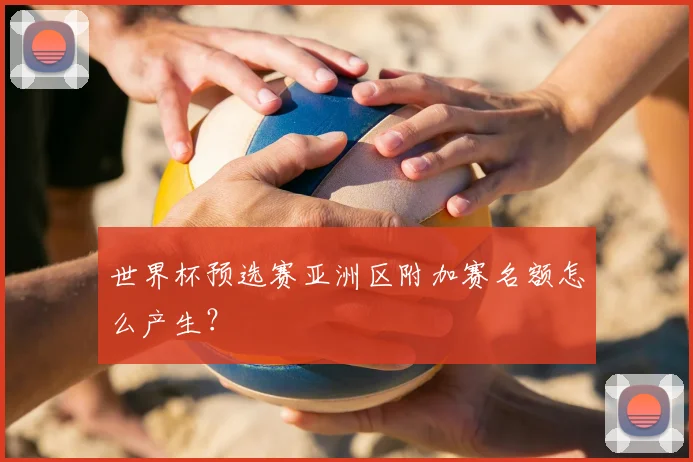 世界杯预选赛亚洲区附加赛名额怎么产生?