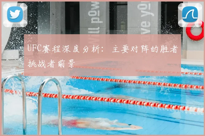 UFC赛程深度分析:主要对阵的胜者挑战者前景