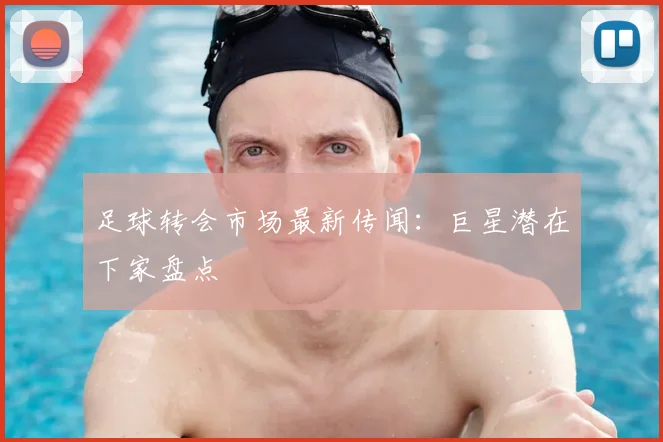 足球转会市场最新传闻：巨星潜在下家盘点