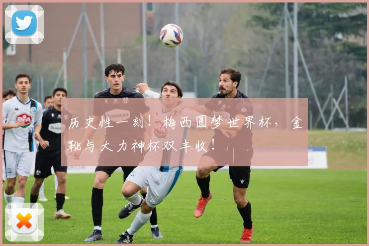 历史性一刻!梅西圆梦世界杯,金靴与大力神杯双丰收!