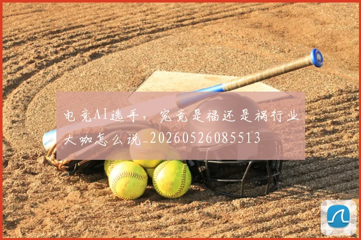 电竞AI选手，究竟是福还是祸行业大咖怎么说_20260526085513