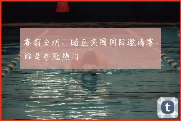 赛前分析，暗区突围国际邀请赛，谁是夺冠热门