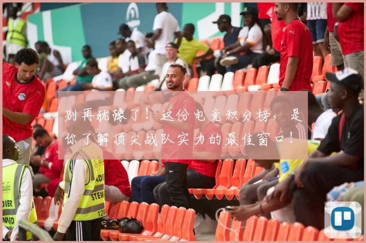 别再犹豫了!这份电竞积分榜,是你了解顶尖战队实力的最佳窗口!