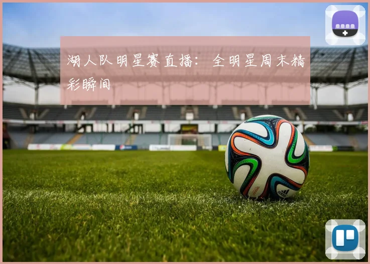 湖人队明星赛直播:全明星周末精彩瞬间