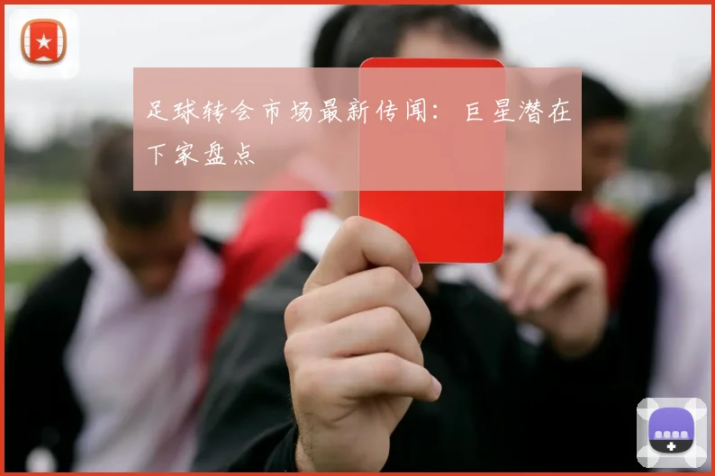足球转会市场最新传闻：巨星潜在下家盘点