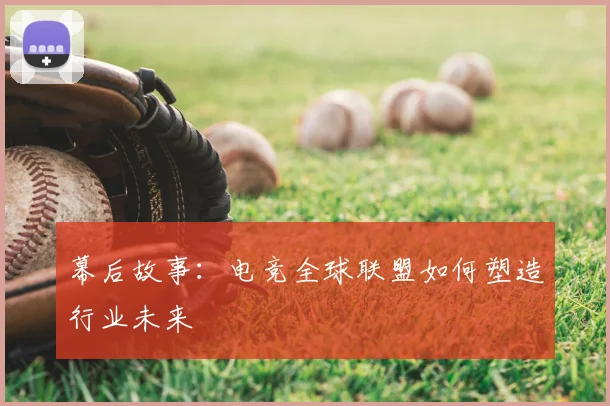 幕后故事：电竞全球联盟如何塑造行业未来