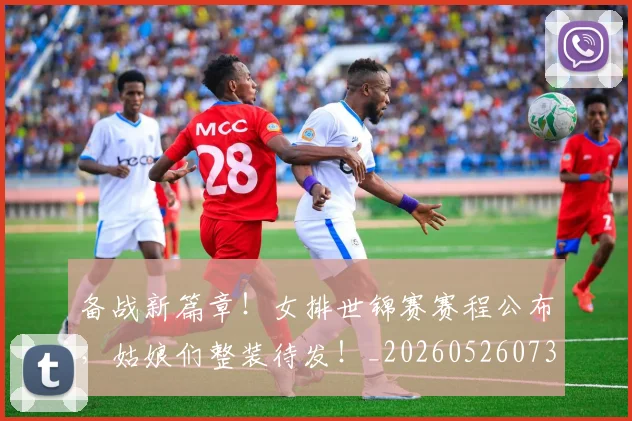 备战新篇章!女排世锦赛赛程公布,姑娘们整装待发!_20260526073510