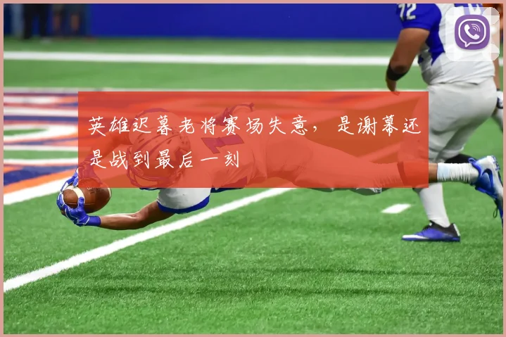 英雄迟暮老将赛场失意，是谢幕还是战到最后一刻