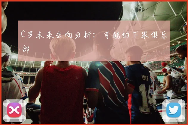 C罗未来去向分析:可能的下家俱乐部