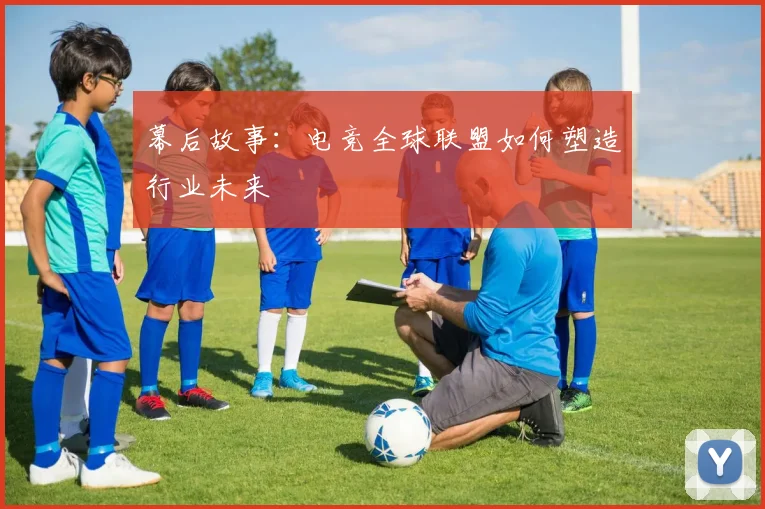 幕后故事：电竞全球联盟如何塑造行业未来